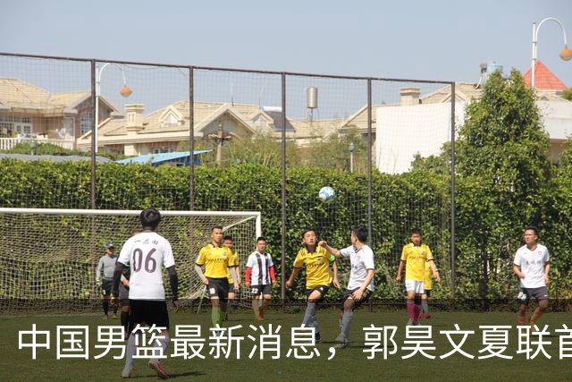 中国男篮最新消息，郭昊文夏联首秀4分3助 U17男篮世界第10名收官