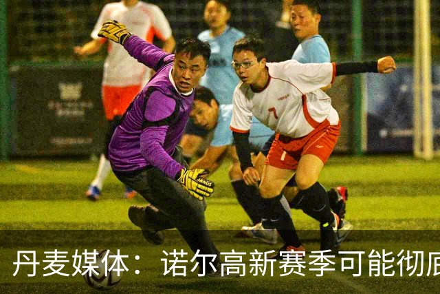 丹麦媒体：诺尔高新赛季可能彻底失去位置，阿森纳愿意听取报价
