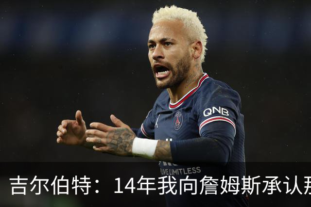 吉尔伯特：14年我向詹姆斯承认那封诅咒信很愚蠢 也让我很尴尬