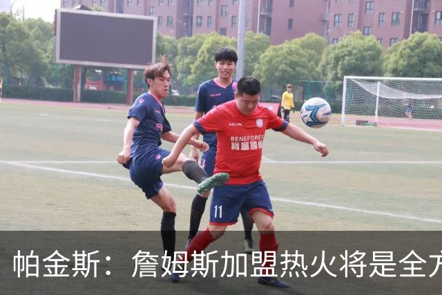 帕金斯：詹姆斯加盟热火将是全方位升级 他接球投能力一直在提升