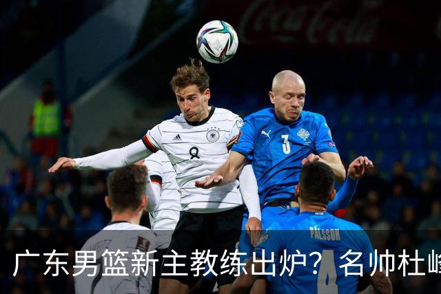 广东男篮新主教练出炉？名帅杜峰要下课？朱芳雨想邀请1人加盟！
