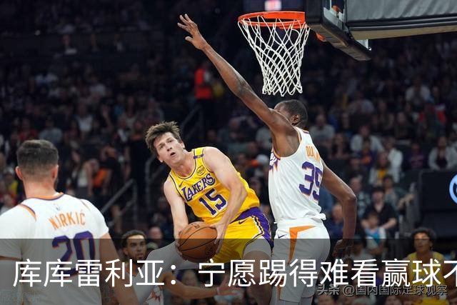 库库雷利亚：宁愿踢得难看赢球不愿踢得漂亮输球 我们已练习点球