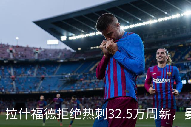 拉什福德拒绝热刺32.5万周薪，曼联2500万卖不掉！世界杯首发反被骂