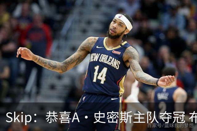 Skip：恭喜A·史密斯主队夺冠 布伦森是史上最强小个子